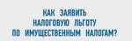 Как заявить  налоговую льготу по имущественным налогам